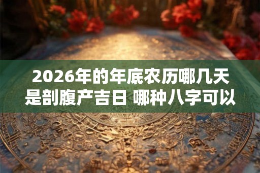 2026年的年底农历哪几天是剖腹产吉日 哪种八字可以旺子女