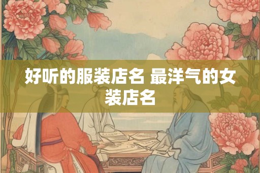 好听的服装店名 最洋气的女装店名