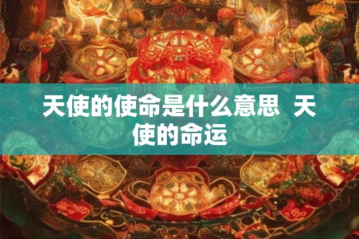 天使的使命是什么意思 天使的命运 天使的使命是什么意思 天使的命运