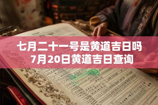 七月二十一号是黄道吉日吗  7月20日黄道吉日查询