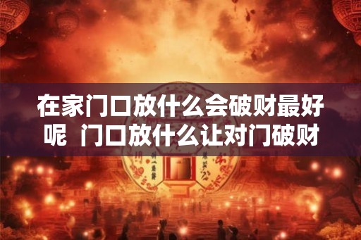 在家门口放什么会破财最好呢  门口放什么让对门破财