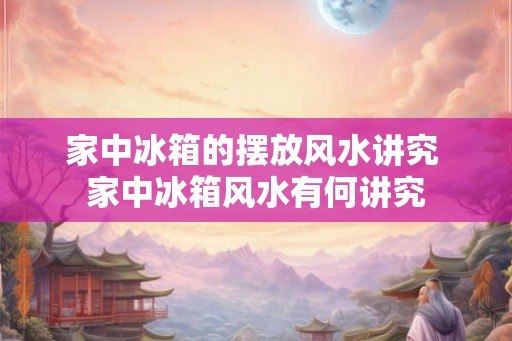 家中冰箱的摆放风水讲究 家中冰箱风水有何讲究