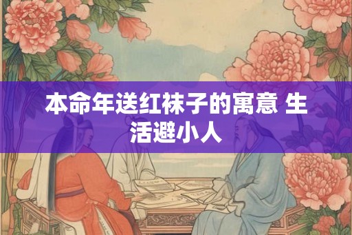 本命年送红袜子的寓意 生活避小人