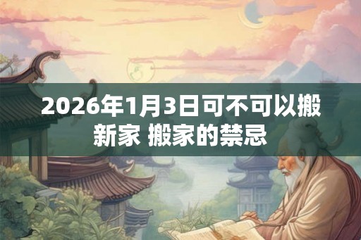 2026年1月3日可不可以搬新家 搬家的禁忌
