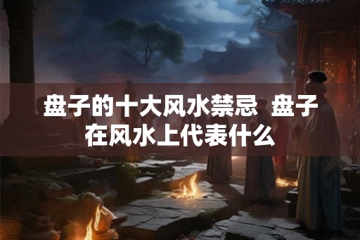 盘子的十大风水禁忌  盘子在风水上代表什么