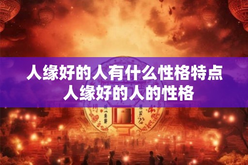 人缘好的人有什么性格特点  人缘好的人的性格