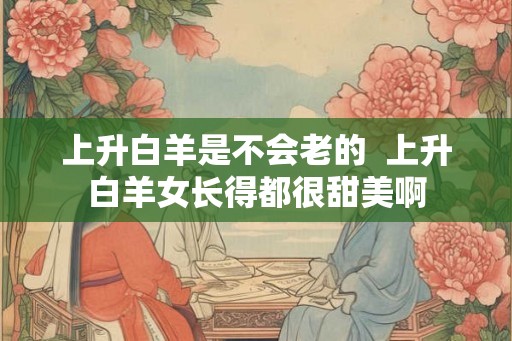 上升白羊是不会老的  上升白羊女长得都很甜美啊