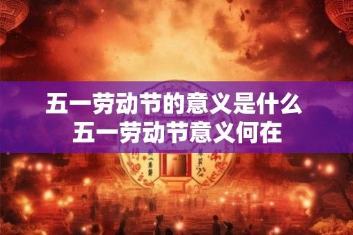 五一劳动节的意义是什么 五一劳动节意义何在