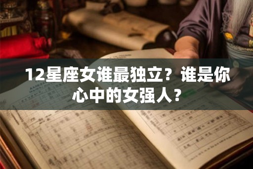 12星座女谁最独立？谁是你心中的女强人？