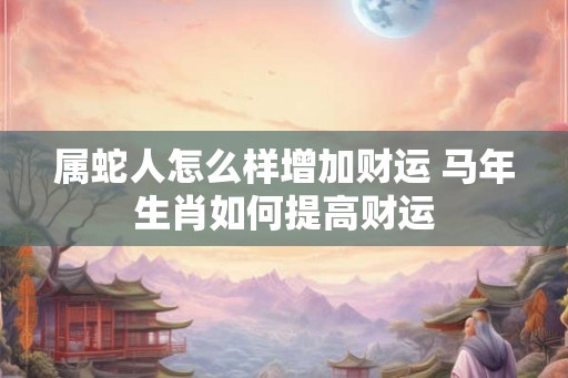 属蛇人怎么样增加财运 马年生肖如何提高财运