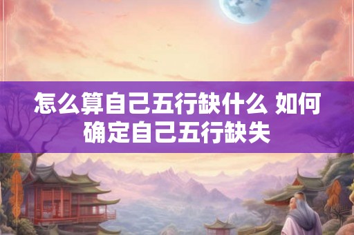 怎么算自己五行缺什么 如何确定自己五行缺失