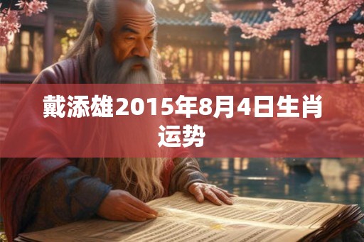 戴添雄2015年8月4日生肖运势 戴添雄2015年8月4日生肖运势