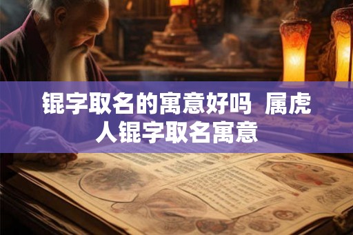 锟字取名的寓意好吗 属虎人锟字取名寓意 锟字取名的寓意好吗 属虎人锟字取名寓意