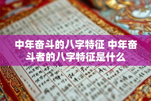 中年奋斗的八字特征 中年奋斗者的八字特征是什么 中年奋斗的八字特征 中年奋斗者的八字特征是什么