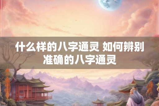什么样的八字通灵 如何辨别准确的八字通灵 什么样的八字通灵 如何辨别准确的八字通灵