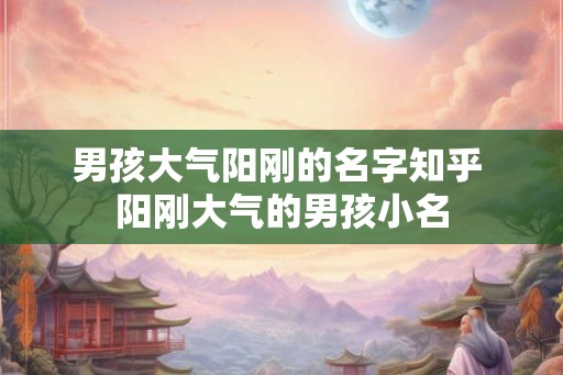 男孩大气阳刚的名字知乎 阳刚大气的男孩小名