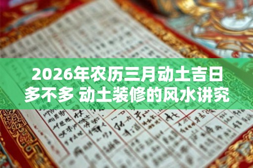 2026年农历三月动土吉日多不多 动土装修的风水讲究