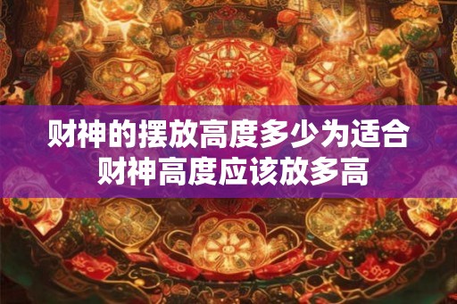 财神的摆放高度多少为适合 财神高度应该放多高