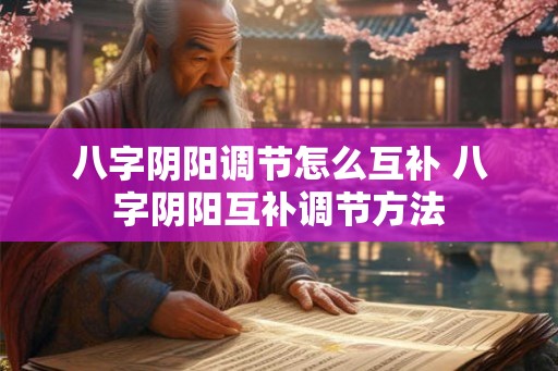 八字阴阳调节怎么互补 八字阴阳互补调节方法 八字阴阳调节怎么互补 八字阴阳互补调节方法