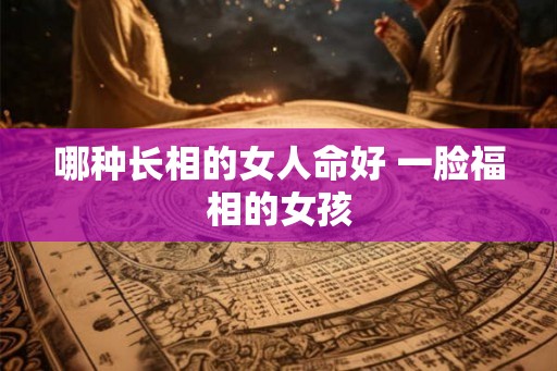 哪种长相的女人命好 一脸福相的女孩 哪种长相的女人命好 一脸福相的女孩