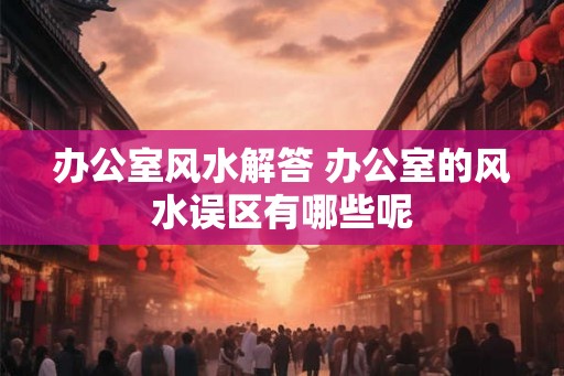 办公室风水解答 办公室的风水误区有哪些呢 办公室风水解答 办公室的风水误区有哪些呢