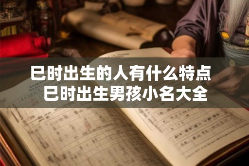 巳时出生的人有什么特点  巳时出生男孩小名大全