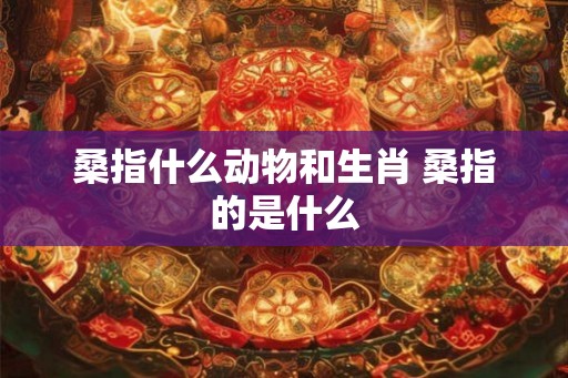 桑指什么动物和生肖 桑指的是什么