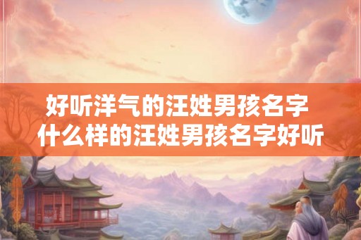 好听洋气的汪姓男孩名字 什么样的汪姓男孩名字好听洋气 好听洋气的汪姓男孩名字 什么样的汪姓男孩名字好听洋气