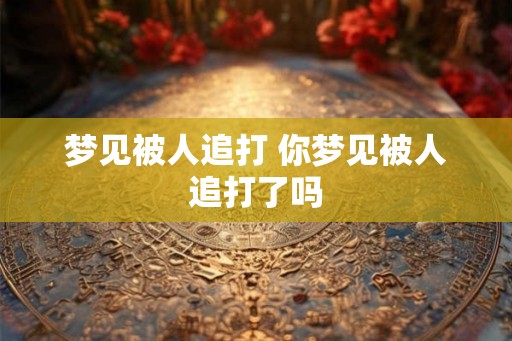 梦见被人追打 你梦见被人追打了吗