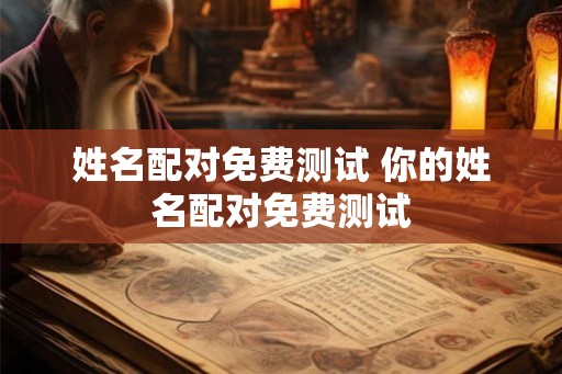 姓名配对免费测试 你的姓名配对免费测试 姓名配对免费测试 你的姓名配对免费测试