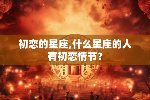 初恋的星座,什么星座的人有初恋情节？