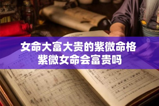 女命大富大贵的紫微命格 紫微女命会富贵吗