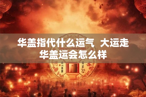华盖指代什么运气  大运走华盖运会怎么样