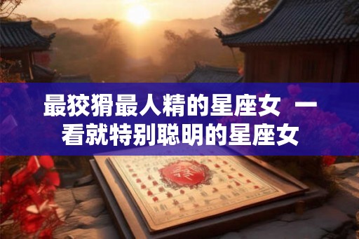 最狡猾最人精的星座女  一看就特别聪明的星座女
