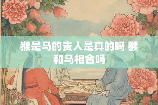 猴是马的贵人是真的吗 猴和马相合吗