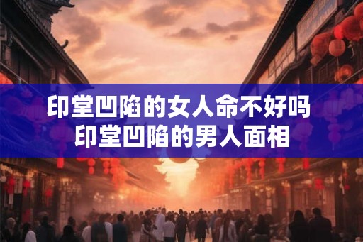 印堂凹陷的女人命不好吗 印堂凹陷的男人面相