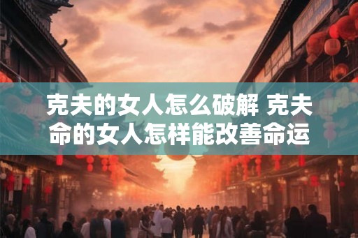 克夫的女人怎么破解 克夫命的女人怎样能改善命运