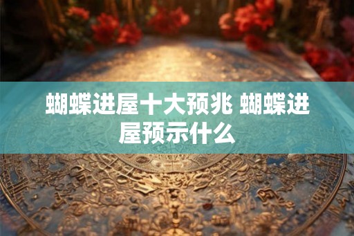 蝴蝶进屋十大预兆 蝴蝶进屋预示什么