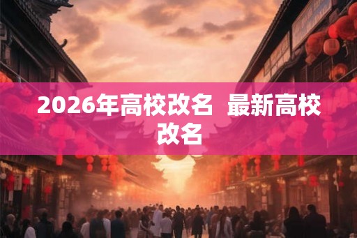 2026年高校改名 最新高校改名 2026年高校改名 最新高校改名