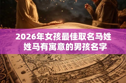 2026年女孩最佳取名马姓 姓马有寓意的男孩名字 2026年女孩最佳取名马姓 姓马有寓意的男孩名字
