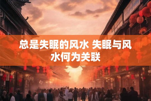 总是失眠的风水 失眠与风水何为关联