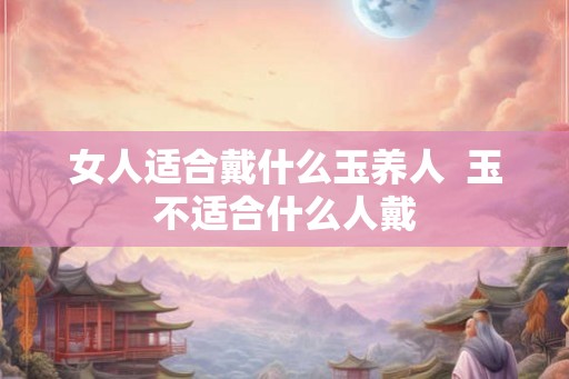 女人适合戴什么玉养人  玉不适合什么人戴