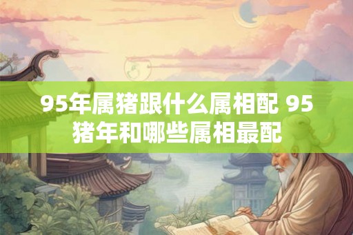 95年属猪跟什么属相配 95猪年和哪些属相最配