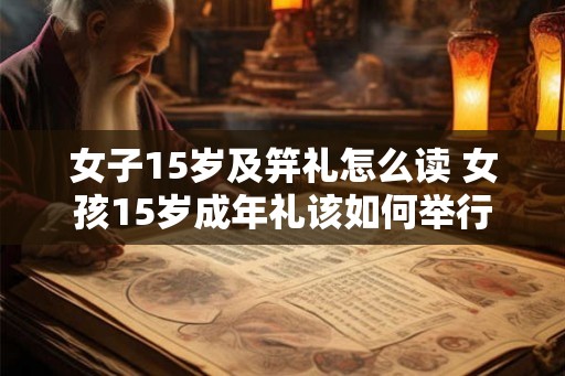 女子15岁及笄礼怎么读 女孩15岁成年礼该如何举行