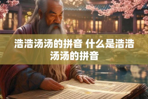 浩浩汤汤的拼音 什么是浩浩汤汤的拼音