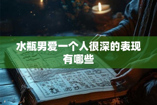 水瓶男爱一个人很深的表现有哪些 水瓶男爱一个人很深的表现有哪些