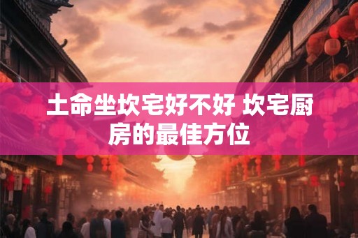 土命坐坎宅好不好 坎宅厨房的最佳方位