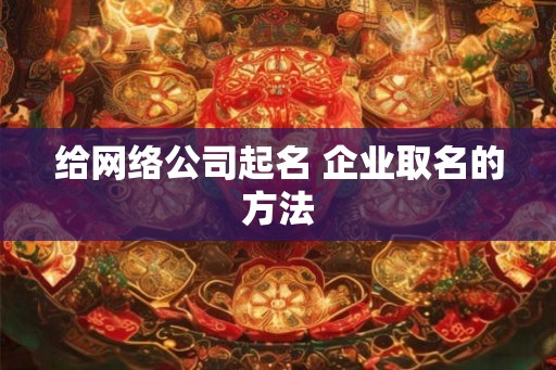 给网络公司起名 企业取名的方法
