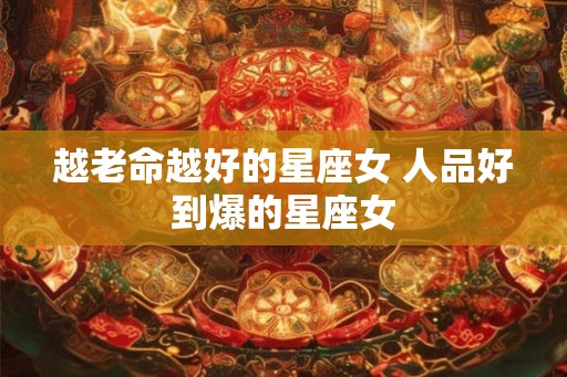 越老命越好的星座女 人品好到爆的星座女