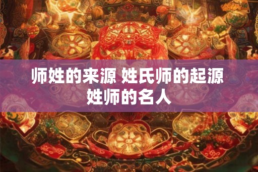 师姓的来源 姓氏师的起源 姓师的名人